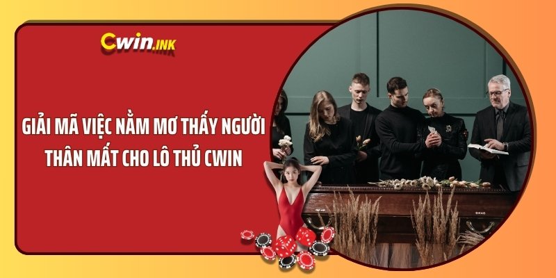 Giải Mã Việc Nằm Mơ Thấy Người Thân Mất Cho Lô Thủ CWIN