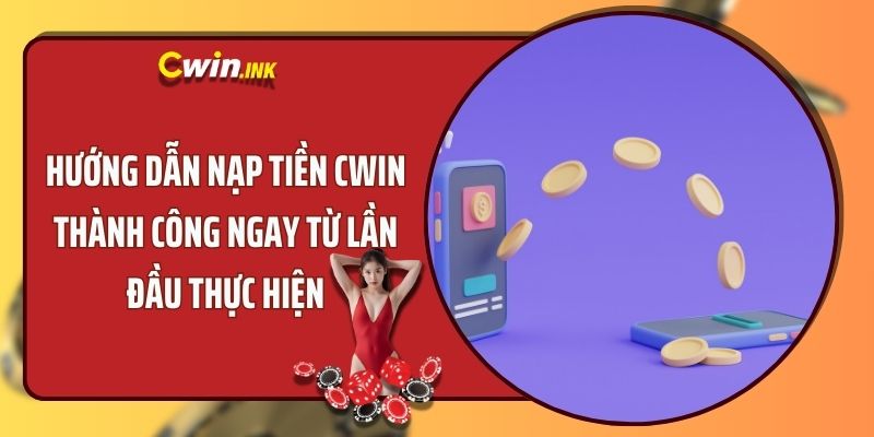 HƯỚNG DẪN NẠP TIỀN CWIN THÀNH CÔNG NGAY TỪ LẦN ĐẦU THỰC HIỆN