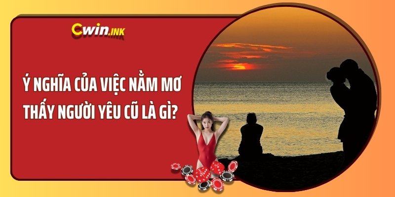 Ý nghĩa của việc nằm mơ thấy người yêu cũ là gì? 